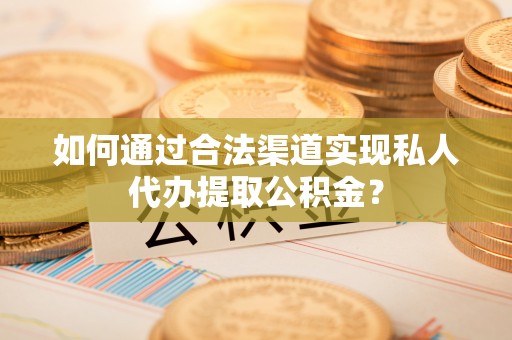云龙如何通过合法渠道实现私人代办提取公积金？