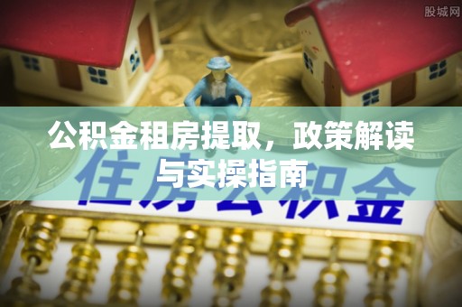 云龙公积金租房提取，政策解读与实操指南