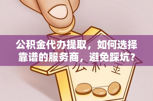 云龙公积金代办提取，如何选择靠谱的服务商，避免踩坑？
