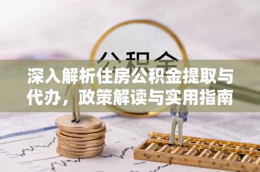 云龙深入解析住房公积金提取与代办，政策解读与实用指南