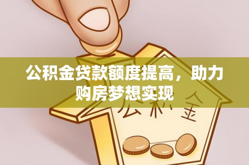 云龙公积金贷款额度提高，助力购房梦想实现