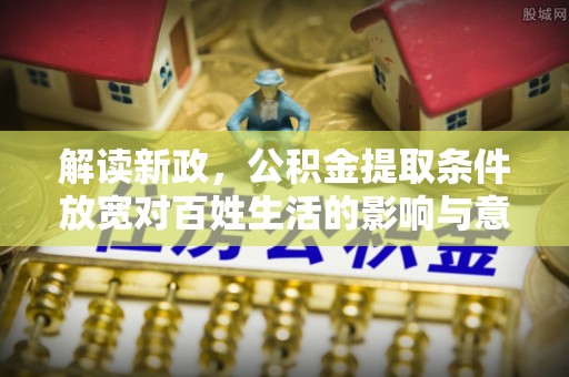 云龙解读新政，公积金提取条件放宽对百姓生活的影响与意义
